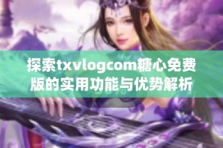 探索txvlogcom糖心免费版的实用功能与优势解析