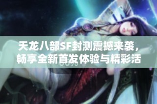 天龙八部SF封测震撼来袭，畅享全新首发体验与精彩活动！