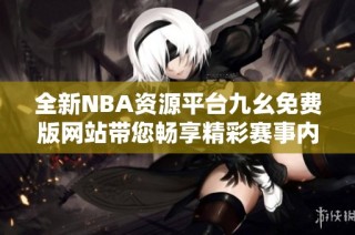 全新NBA资源平台九幺免费版网站带您畅享精彩赛事内容