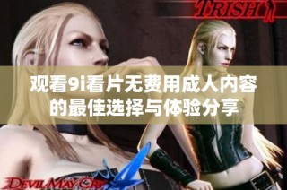 观看9i看片无费用成人内容的最佳选择与体验分享