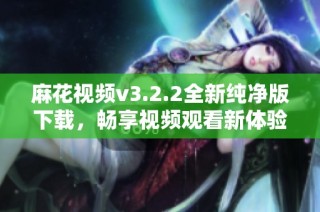 麻花视频v3.2.2全新纯净版下载，畅享视频观看新体验