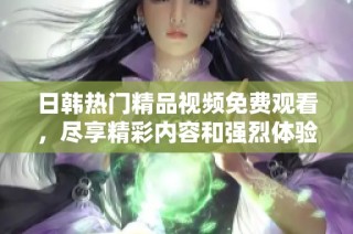 日韩热门精品视频免费观看，尽享精彩内容和强烈体验