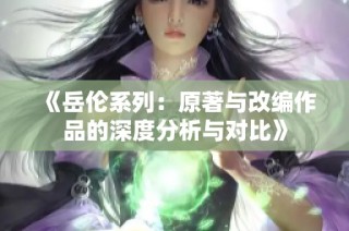 《岳伦系列：原著与改编作品的深度分析与对比》