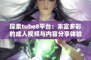 探索tube8平台：丰富多彩的成人视频与内容分享体验