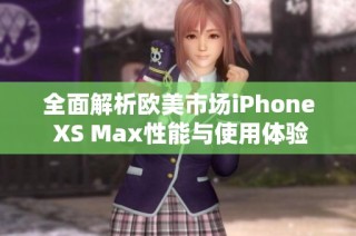 全面解析欧美市场iPhone XS Max性能与使用体验