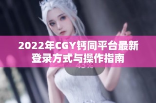 2022年CGY钙同平台最新登录方式与操作指南