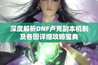 深度解析DNF卢克副本机制及各图详细攻略宝典