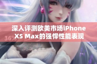 深入评测欧美市场iPhone XS Max的强悍性能表现