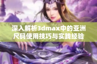 深入解析3dmax中的亚洲尺码使用技巧与实践经验