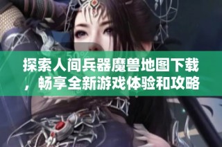 探索人间兵器魔兽地图下载，畅享全新游戏体验和攻略分享