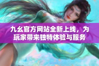 九幺官方网站全新上线，为玩家带来独特体验与服务