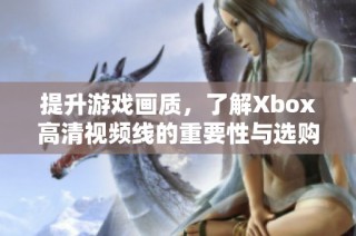 提升游戏画质，了解Xbox高清视频线的重要性与选购指南