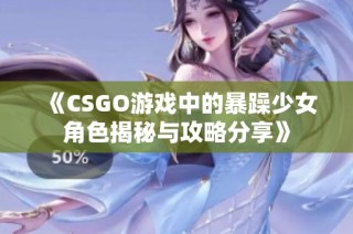 《CSGO游戏中的暴躁少女角色揭秘与攻略分享》