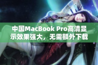 中国MacBook Pro高清显示效果强大，无需额外下载设置