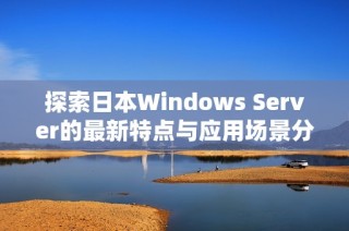 探索日本Windows Server的最新特点与应用场景分析