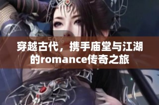 穿越古代，携手庙堂与江湖的romance传奇之旅