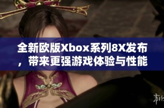 全新欧版Xbox系列8X发布，带来更强游戏体验与性能