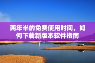 两年半的免费使用时间，如何下载新版本软件指南