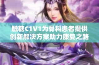 触糖C1V1为骨科患者提供创新解决方案助力康复之路