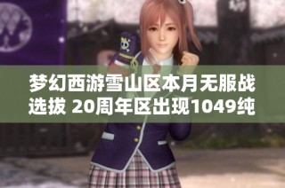 梦幻西游雪山区本月无服战选拔 20周年区出现1049纯伤扇子