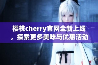 樱桃cherry官网全新上线，探索更多美味与优惠活动