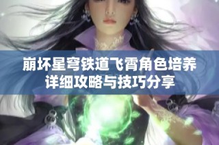 崩坏星穹铁道飞霄角色培养详细攻略与技巧分享