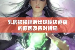 乳房被揉捏后出现硬块疼痛的原因及应对措施