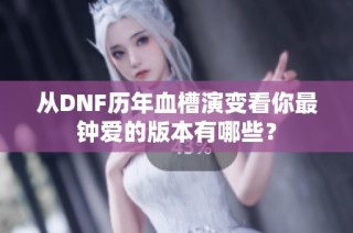 从DNF历年血槽演变看你最钟爱的版本有哪些？