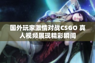 国外玩家激情对战CSGO 真人视频展现精彩瞬间