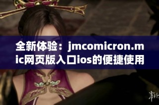 全新体验：jmcomicron.mic网页版入口ios的便捷使用指南