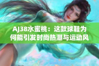 AJ38水蜜桃：这款球鞋为何能引发时尚热潮与运动风潮