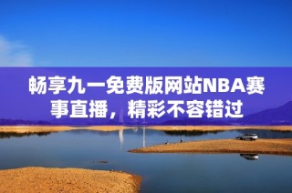 畅享九一免费版网站NBA赛事直播，精彩不容错过