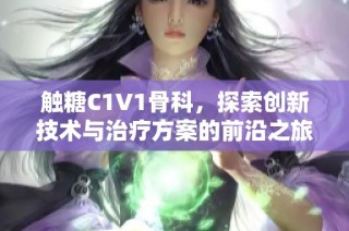 触糖C1V1骨科，探索创新技术与治疗方案的前沿之旅