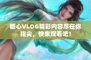 糖心VLOG精彩内容尽在你指尖，快来观看吧！