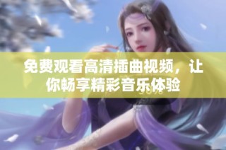 免费观看高清插曲视频，让你畅享精彩音乐体验