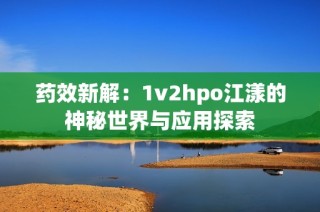 药效新解：1v2hpo江漾的神秘世界与应用探索