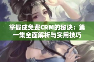 掌握成免费CRM的秘诀：第一集全面解析与实用技巧