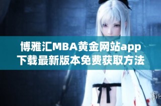 博雅汇MBA黄金网站app下载最新版本免费获取方法详解