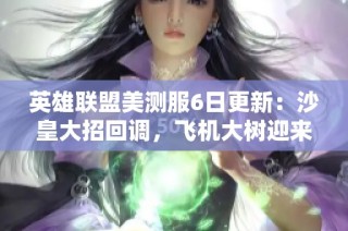 英雄联盟美测服6日更新：沙皇大招回调，飞机大树迎来重塑调整