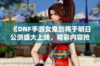 《DNF手游女鬼剑将于明日公测盛大上线，精彩内容抢先揭秘》