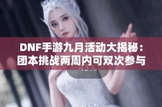 DNF手游九月活动大揭秘：团本挑战两周内可双次参与