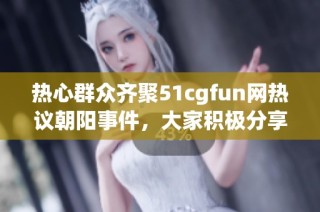 热心群众齐聚51cgfun网热议朝阳事件，大家积极分享看法