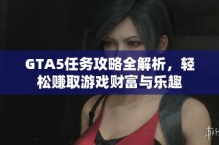 GTA5任务攻略全解析，轻松赚取游戏财富与乐趣