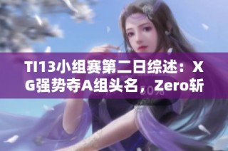 TI13小组赛第二日综述：XG强势夺A组头名，Zero斩获C组亚军