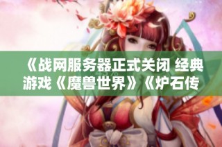 《战网服务器正式关闭 经典游戏《魔兽世界》《炉石传说》将何去何从》