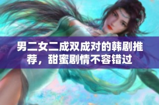 男二女二成双成对的韩剧推荐，甜蜜剧情不容错过