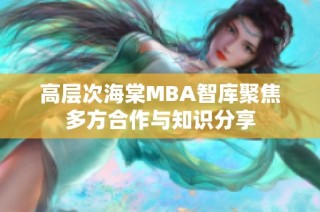 高层次海棠MBA智库聚焦多方合作与知识分享