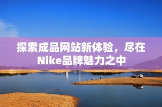 探索成品网站新体验，尽在Nike品牌魅力之中