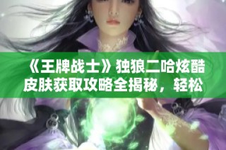 《王牌战士》独狼二哈炫酷皮肤获取攻略全揭秘，轻松解锁技巧大公开！