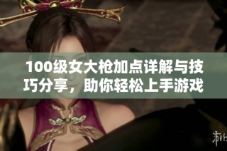 100级女大枪加点详解与技巧分享，助你轻松上手游戏！